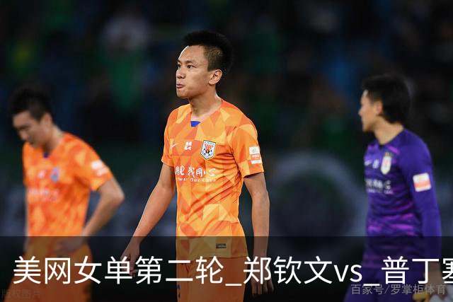 美网女单第二轮 郑钦文vs 普丁塞娃 王欣瑜vs 卡林斯卡娅 央视将直播