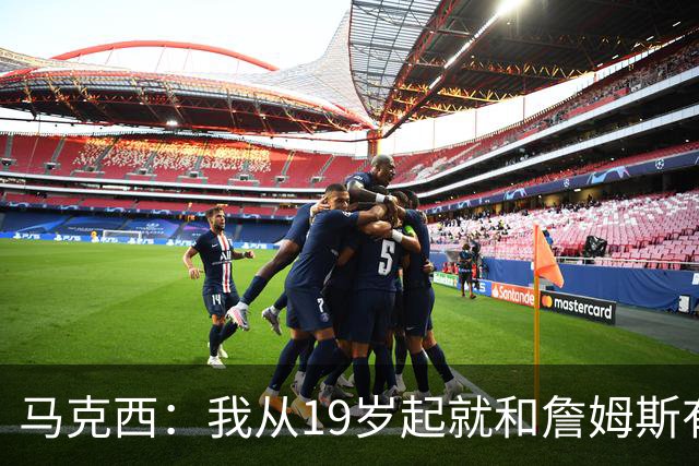 马克西：我从19岁起就和詹姆斯有私交 我认为他的一大特质是谦逊